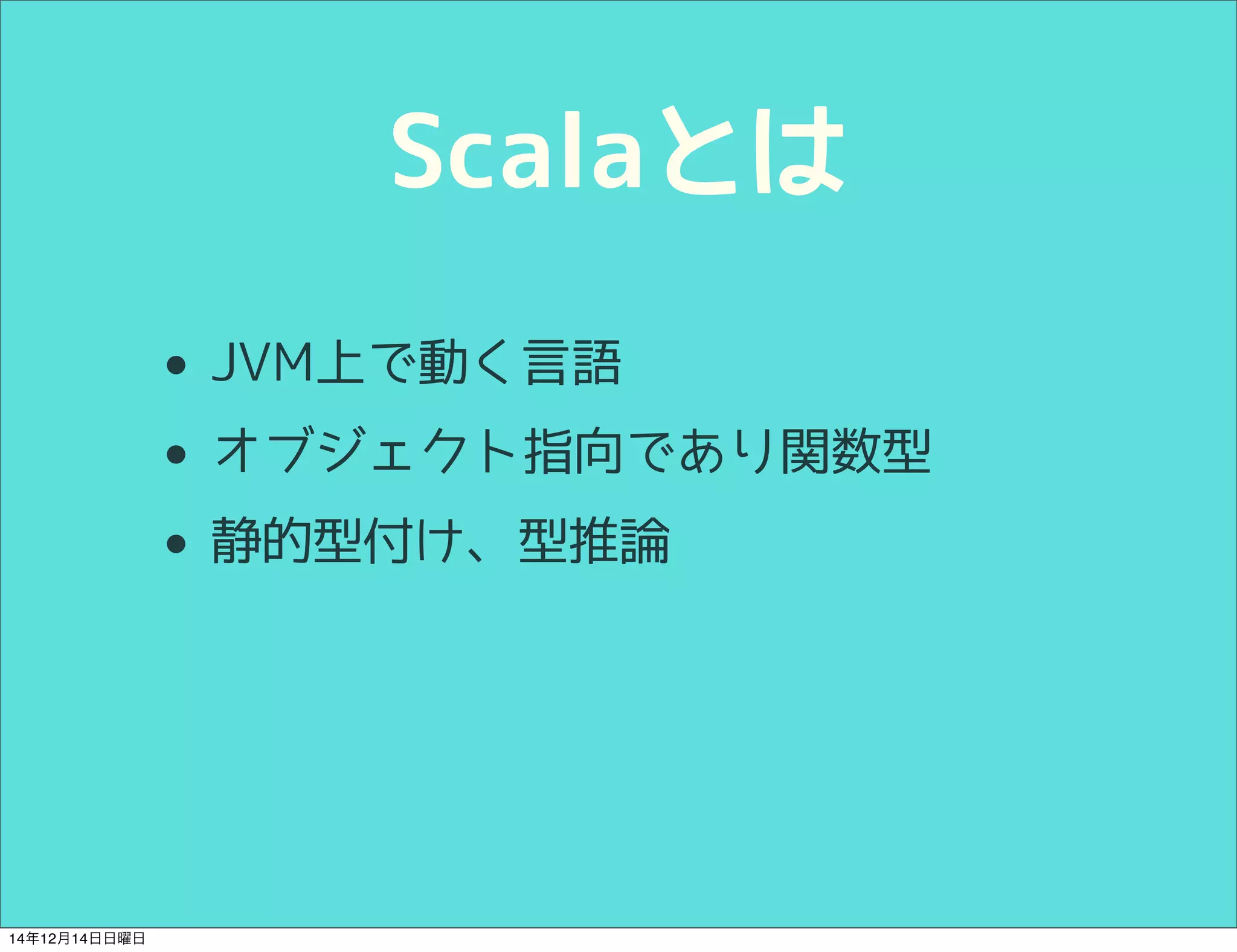 Scalaとは 
• JVM上で動く言語 
• オブジェクト指向であり関数型 
• 静的型付け、型推論 
14年12月14日日曜日 
 