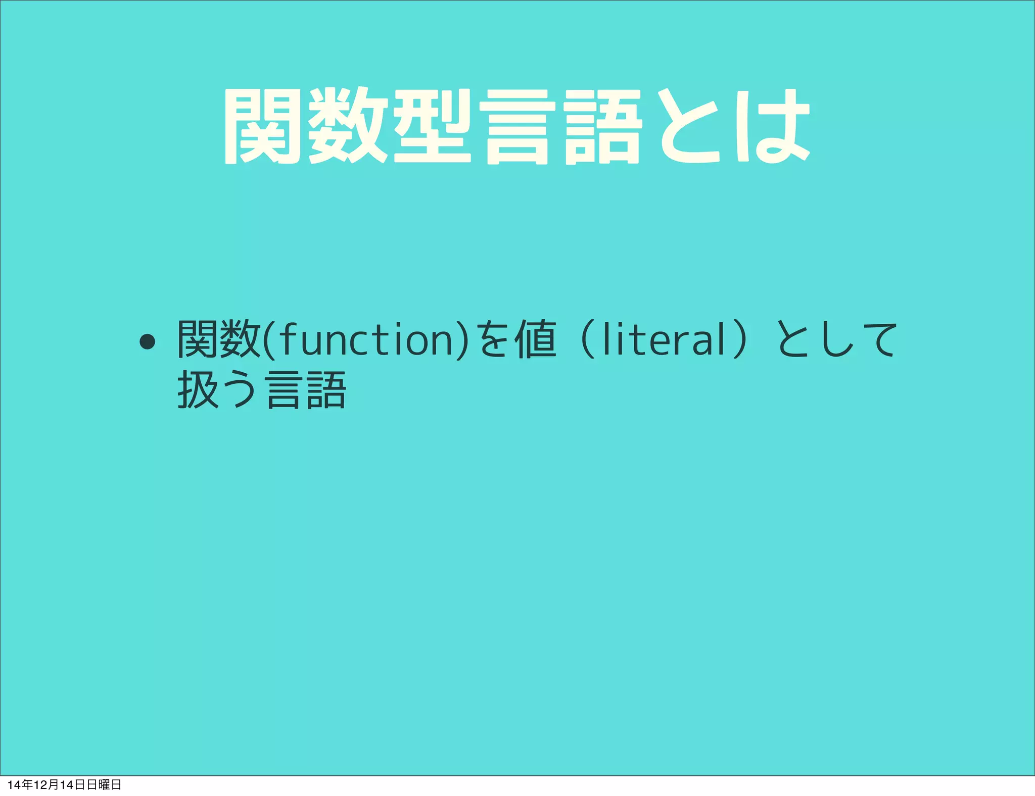 関数型言語とは 
• 関数(function)を値として扱う言語 
14年12月14日日曜日 
 