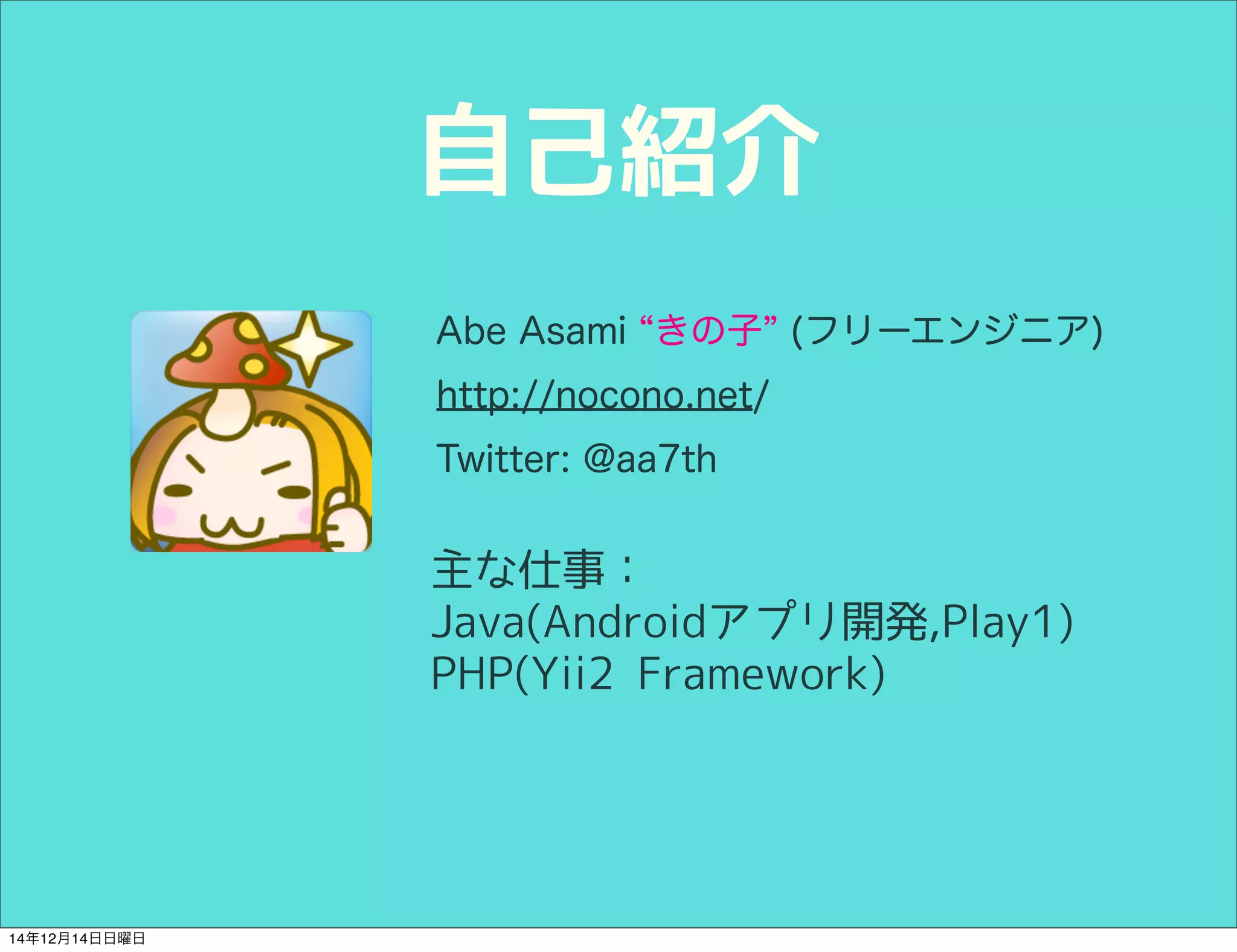 自己紹介 
Abe Asami “きの子” (フリーエンジニア) 
http://nocono.net/ 
Twitter: @aa7th 
主な仕事： 
Java(Androidアプリ開発,Play1) 
PHP(Yii2 Framework) 
14年12月14日日曜日 
 