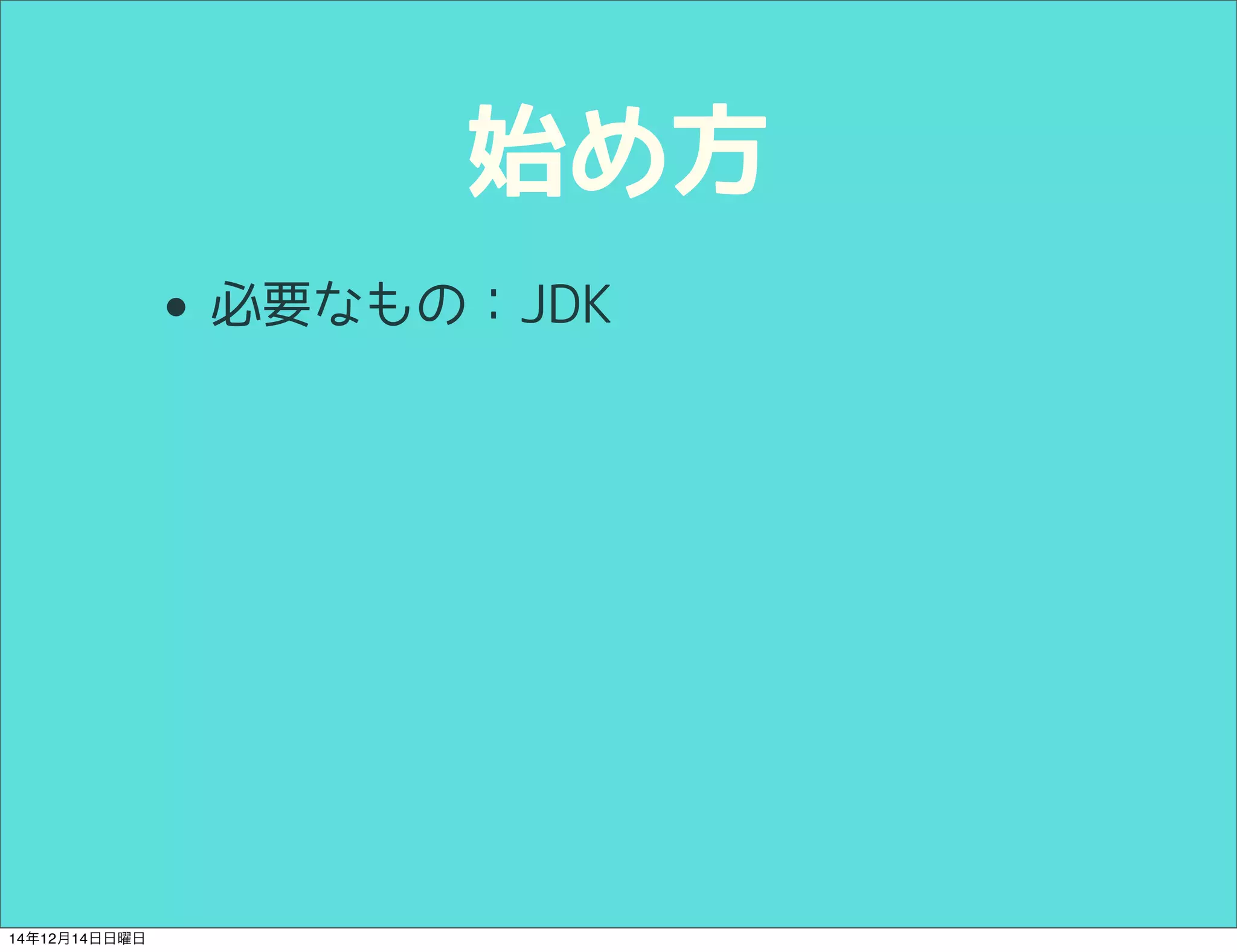 始め方 
• 必要なもの：JDK 
14年12月14日日曜日 
 