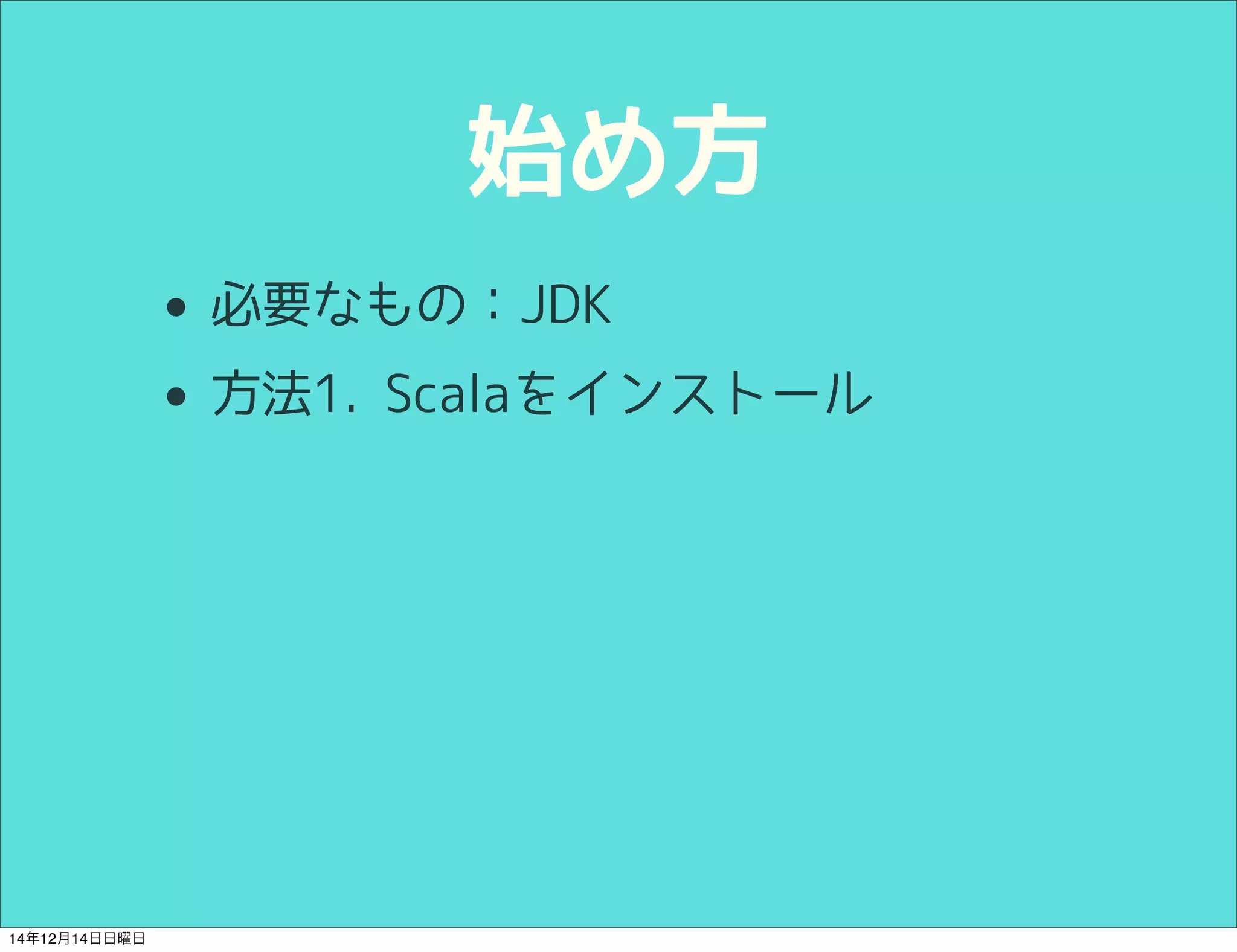 始め方 
• 必要なもの：JDK 
• 方法1. Scalaをインストール 
14年12月14日日曜日 
 