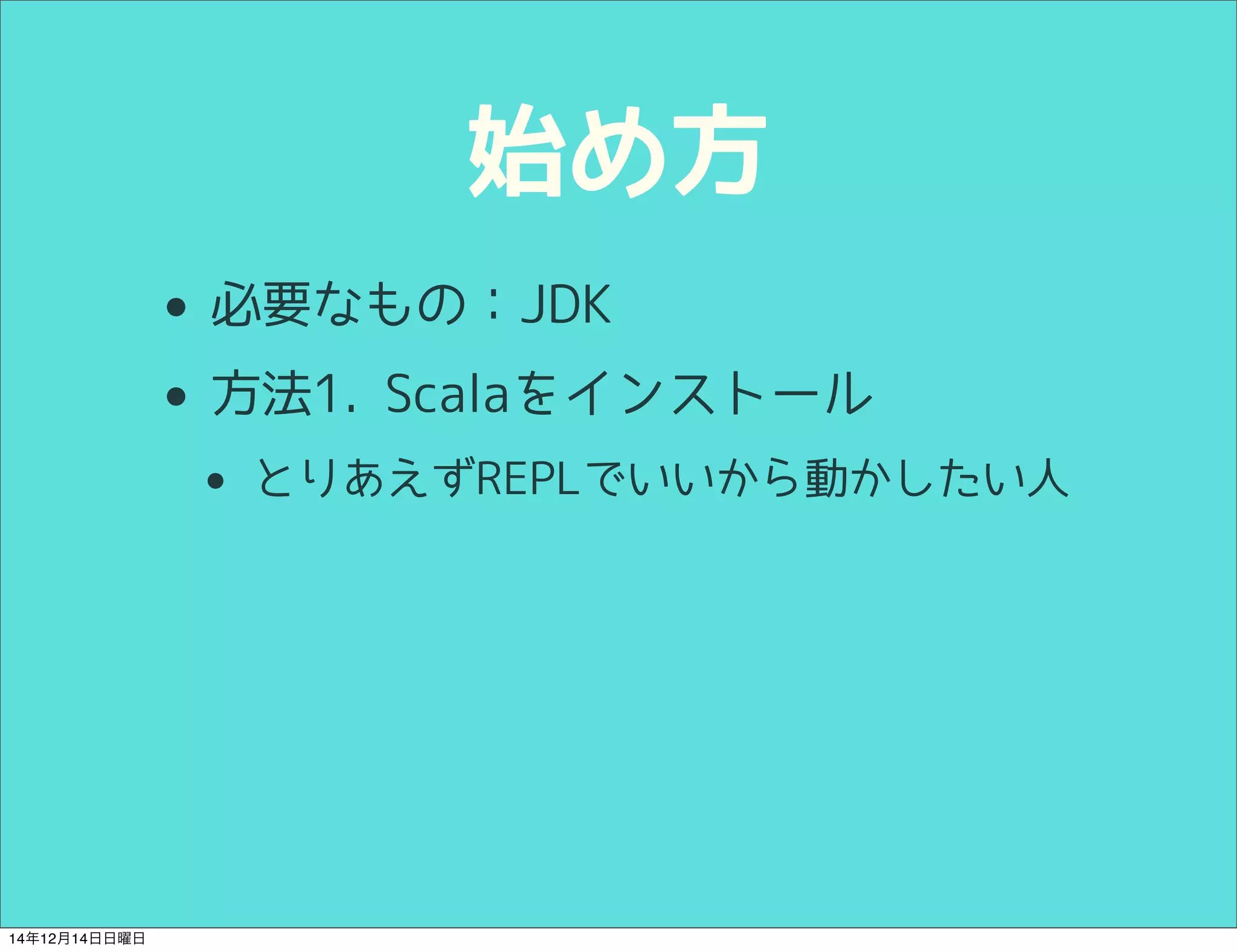 始め方 
• 必要なもの：JDK 
• 方法1. Scalaをインストール 
• とりあえずREPLでいいから動かしたい人 
14年12月14日日曜日 
 