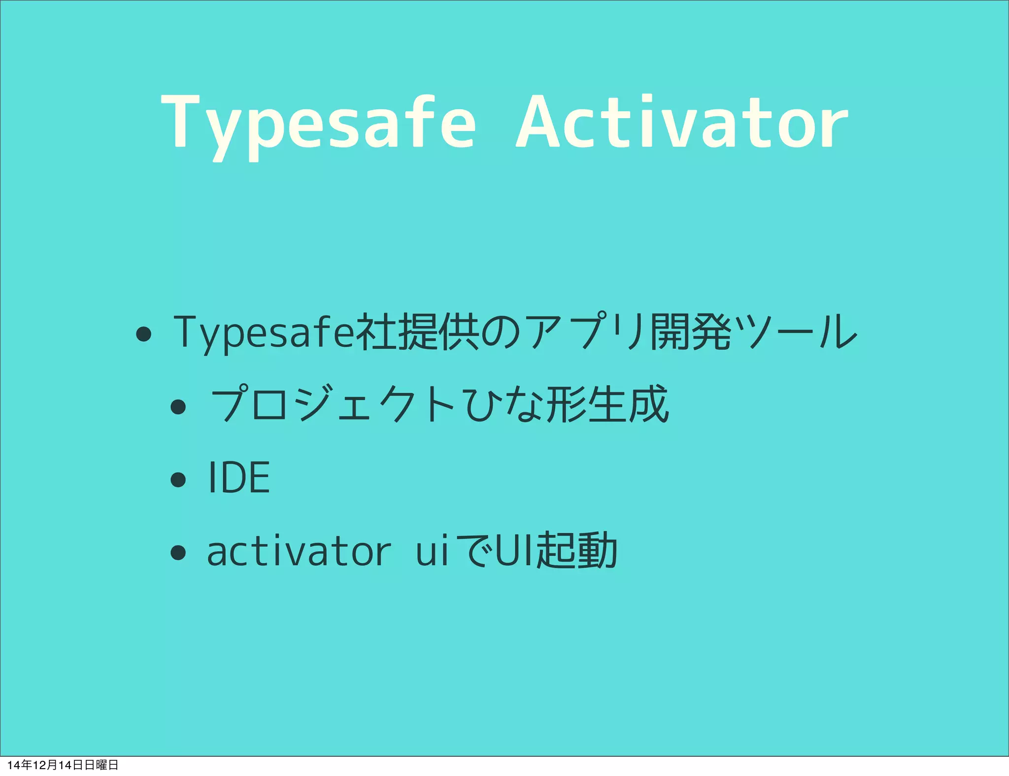 Typesafe Activator 
• Typesafe社提供のアプリ開発ツール 
• プロジェクトひな形生成 
• IDE 
• activator uiでUI起動 
14年12月14日日曜日 
 