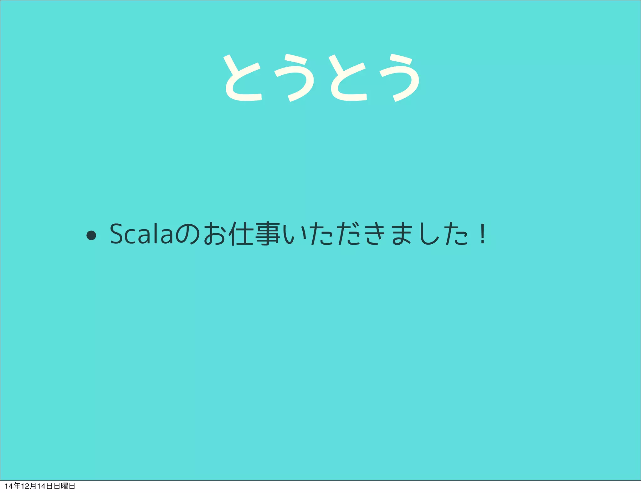 とうとう 
• Scalaのお仕事いただきました！ 
14年12月14日日曜日 
 