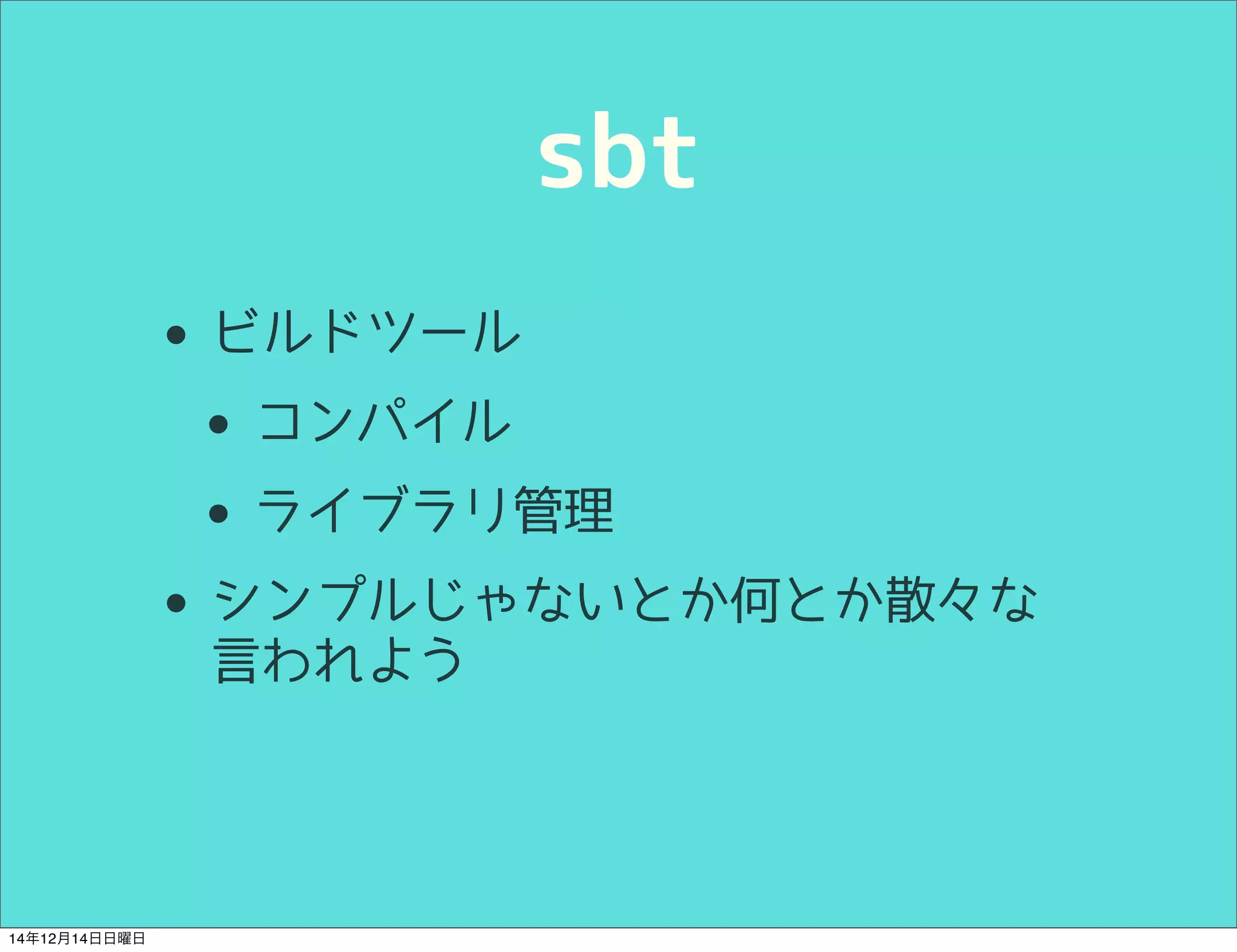 sbt 
• ビルドツール 
• コンパイル 
• ライブラリ管理 
• シンプルじゃないとか何とか散々な 
言われよう 
14年12月14日日曜日 
 
