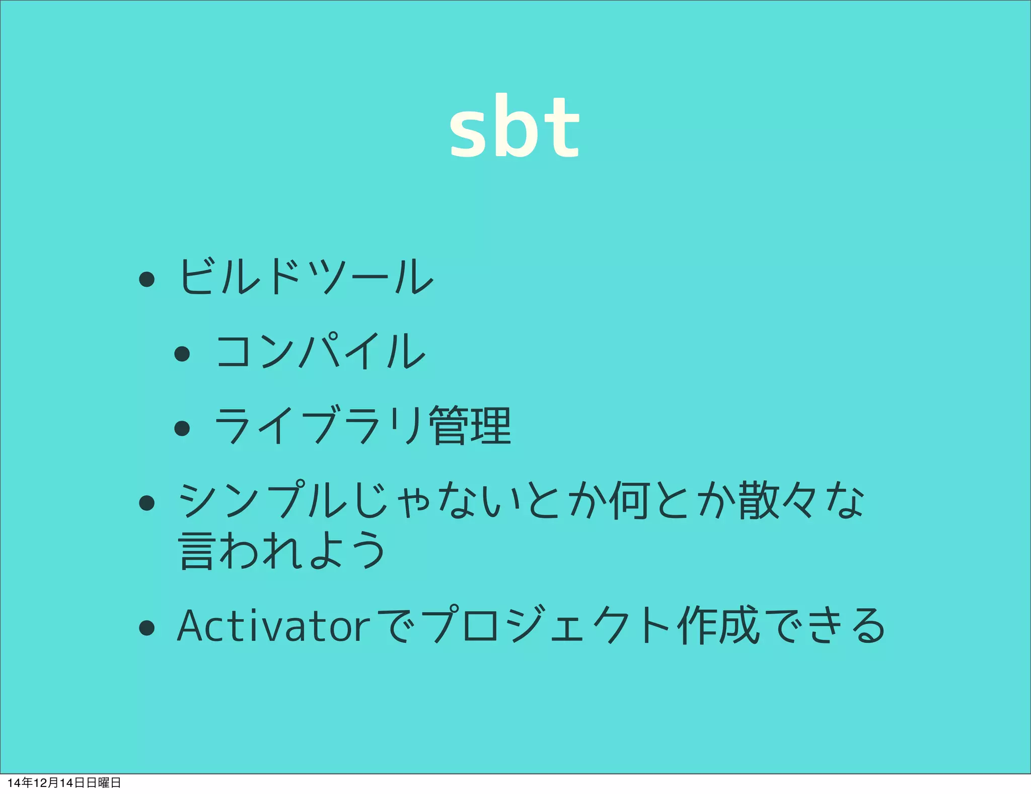 sbt 
• ビルドツール 
• コンパイル 
• ライブラリ管理 
• シンプルじゃないとか何とか散々な 
言われよう 
• Activatorでプロジェクト作成できる 
14年12月14日日曜日 
 