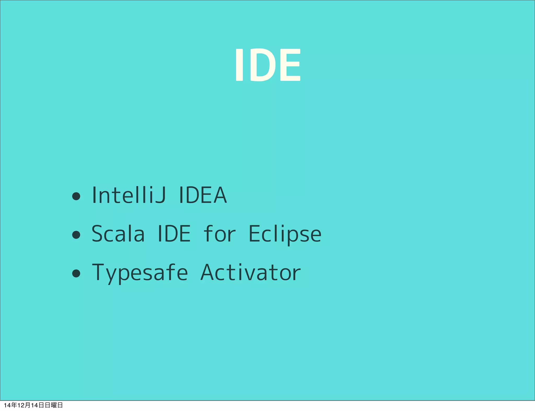 IDE 
• IntelliJ IDEA 
• Scala IDE for Eclipse 
• Typesafe Activator 
14年12月14日日曜日 
 
