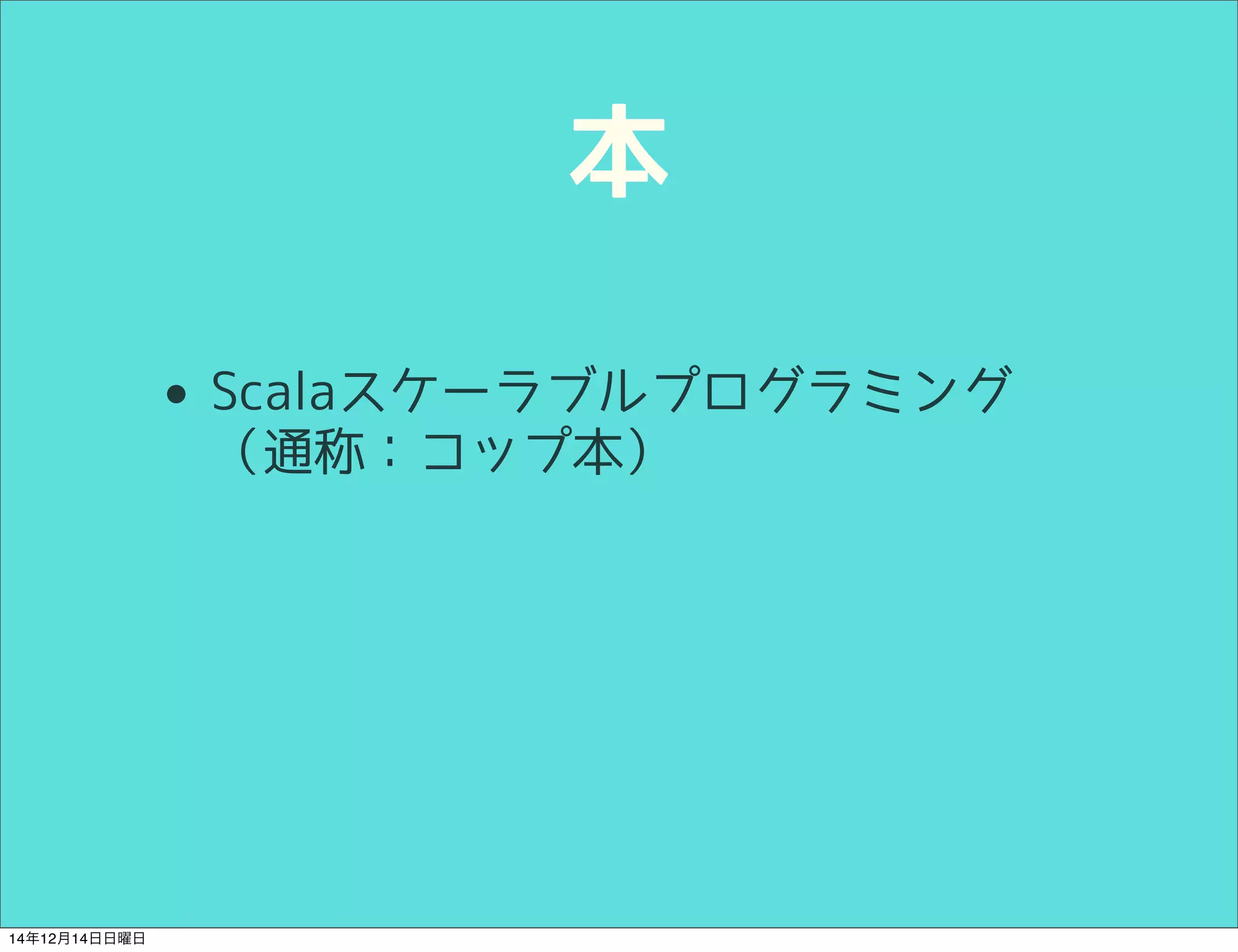 本 
• Scalaスケーラブルプログラミング 
（通称：コップ本） 
14年12月14日日曜日 
 