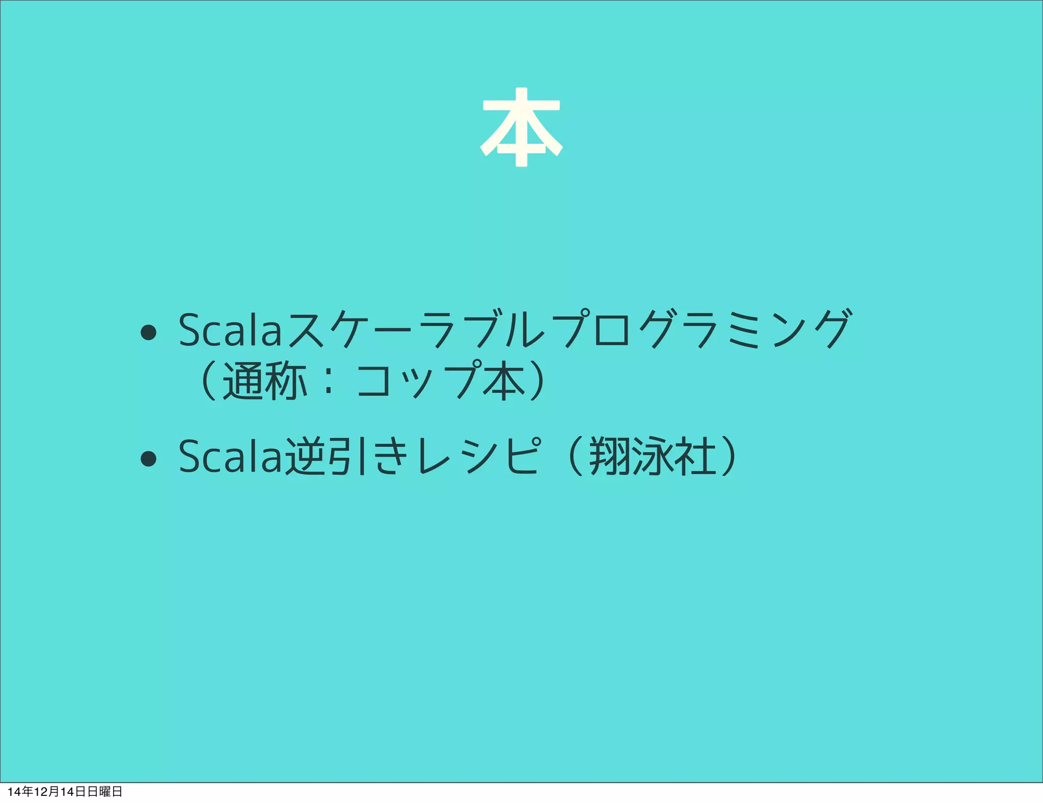 本 
• Scalaスケーラブルプログラミング 
（通称：コップ本） 
• Scala逆引きレシピ（翔泳社） 
14年12月14日日曜日 
 