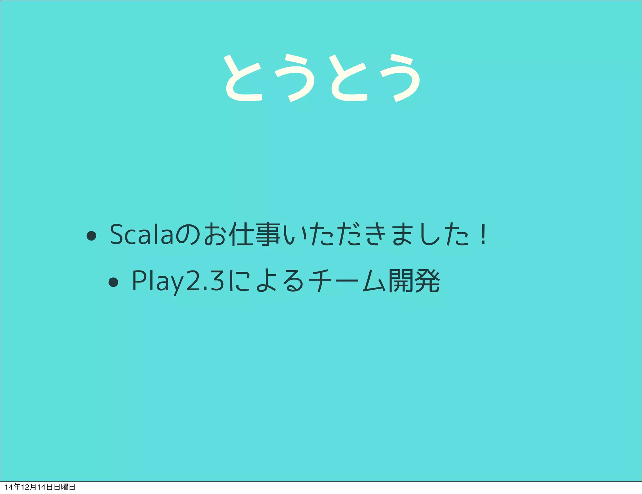 とうとう 
• Scalaのお仕事いただきました！ 
• Play2.3によるチーム開発 
14年12月14日日曜日 
 