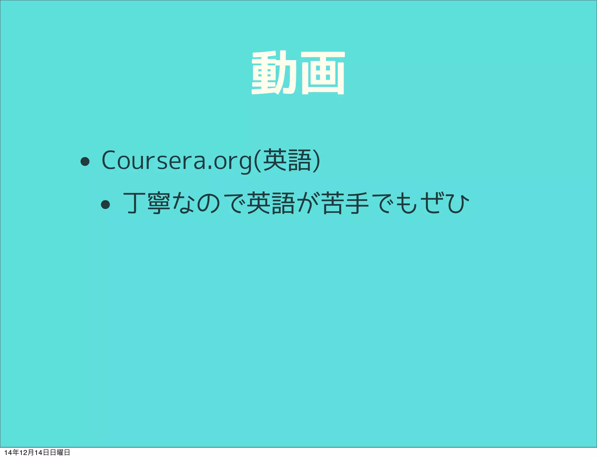 動画 
• Coursera.org(英語) 
• 丁寧なので英語が苦手でもぜひ 
14年12月14日日曜日 
 