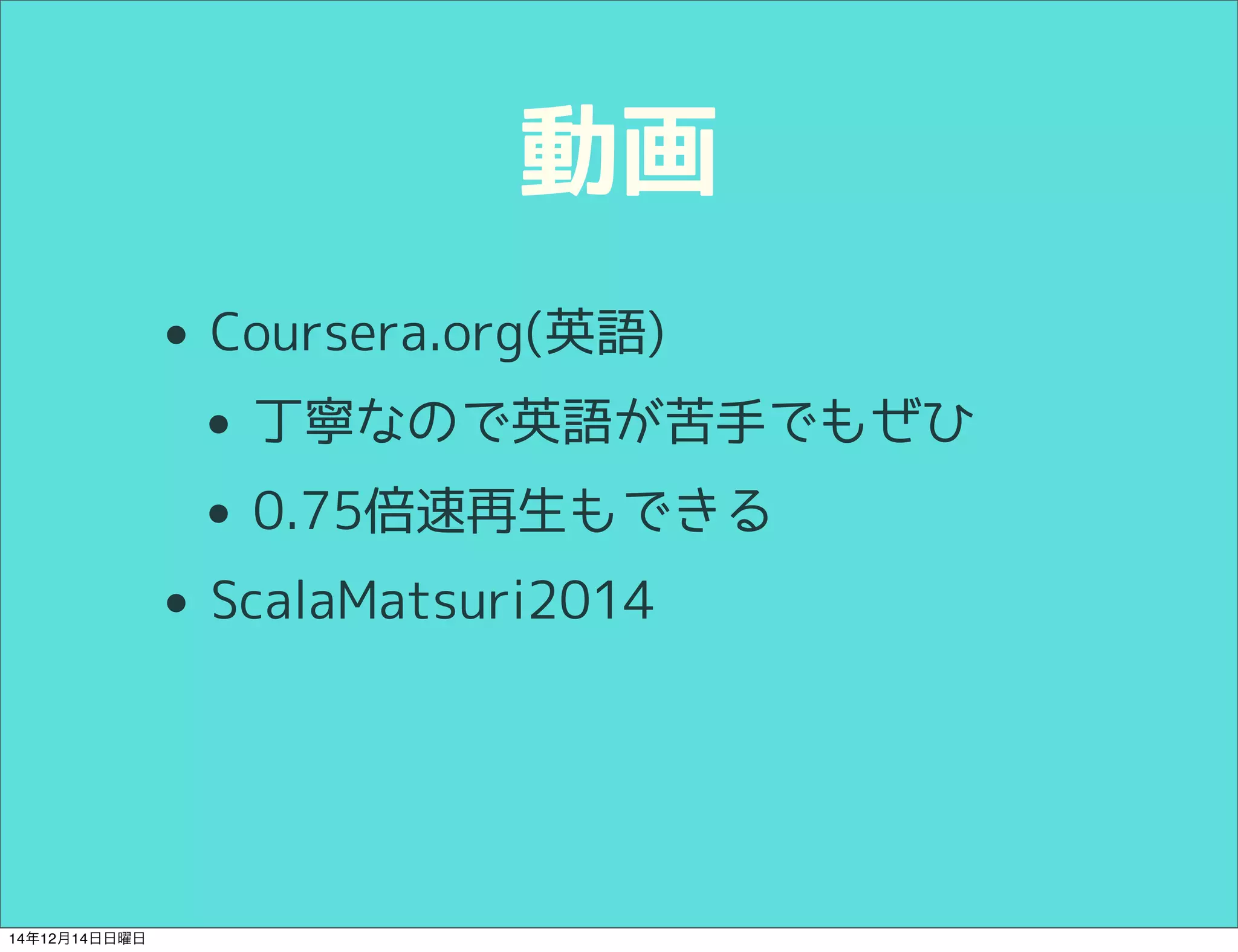 動画 
• Coursera.org(英語) 
• 丁寧なので英語が苦手でもぜひ 
• 0.75倍速再生もできる 
• ScalaMatsuri2014 
14年12月14日日曜日 
 