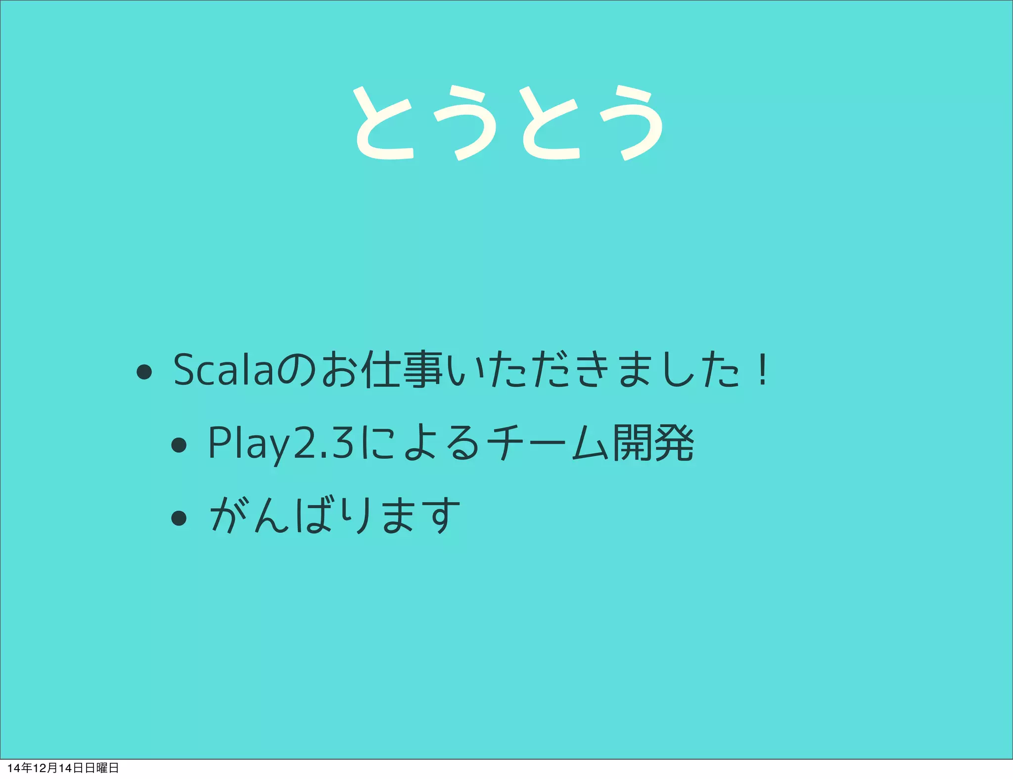 とうとう 
• Scalaのお仕事いただきました！ 
• Play2.3によるチーム開発 
• がんばります 
14年12月14日日曜日 
 