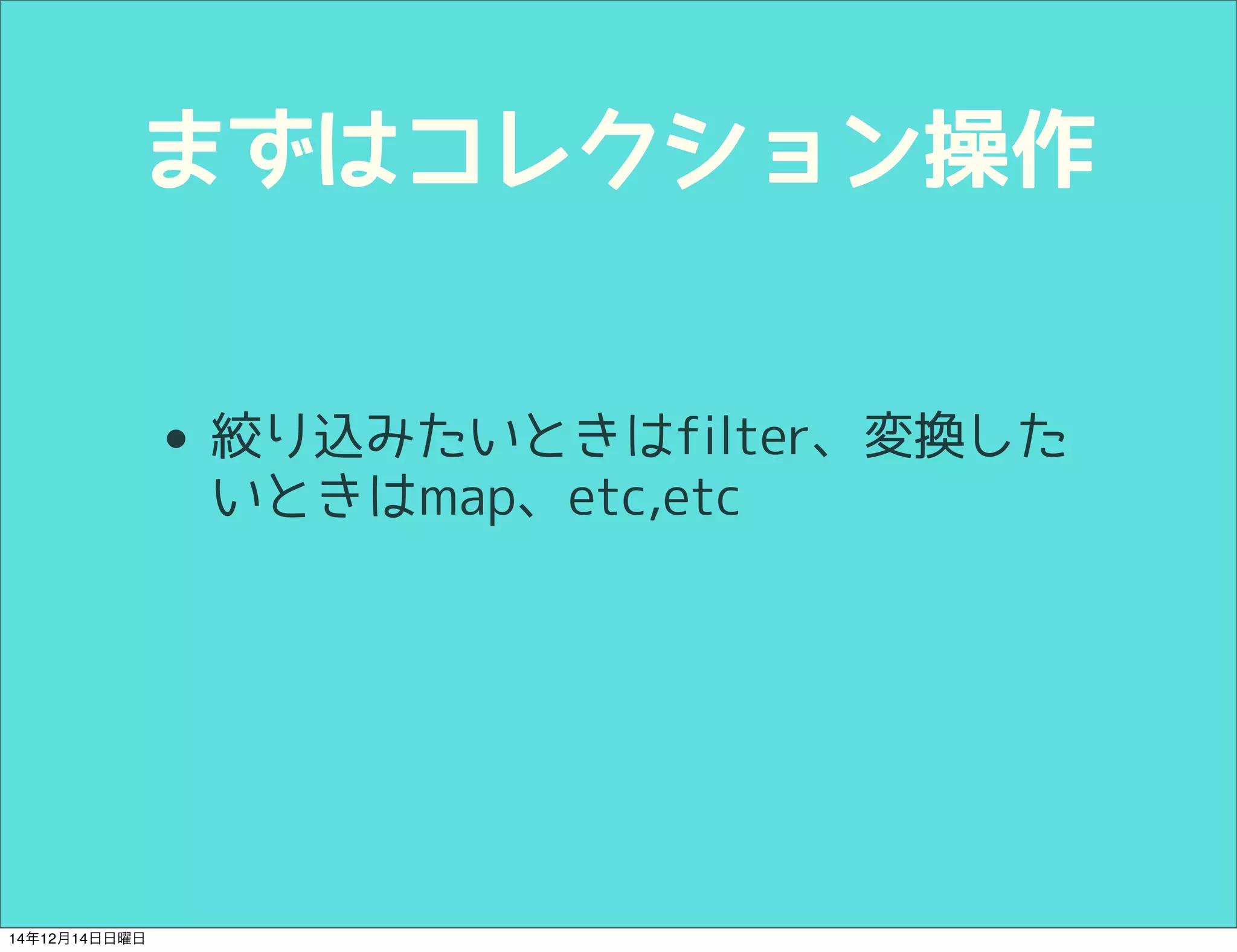 まずはコレクション操作 
• 絞り込みたいときはfilter、変換した 
いときはmap、etc,etc 
14年12月14日日曜日 
 