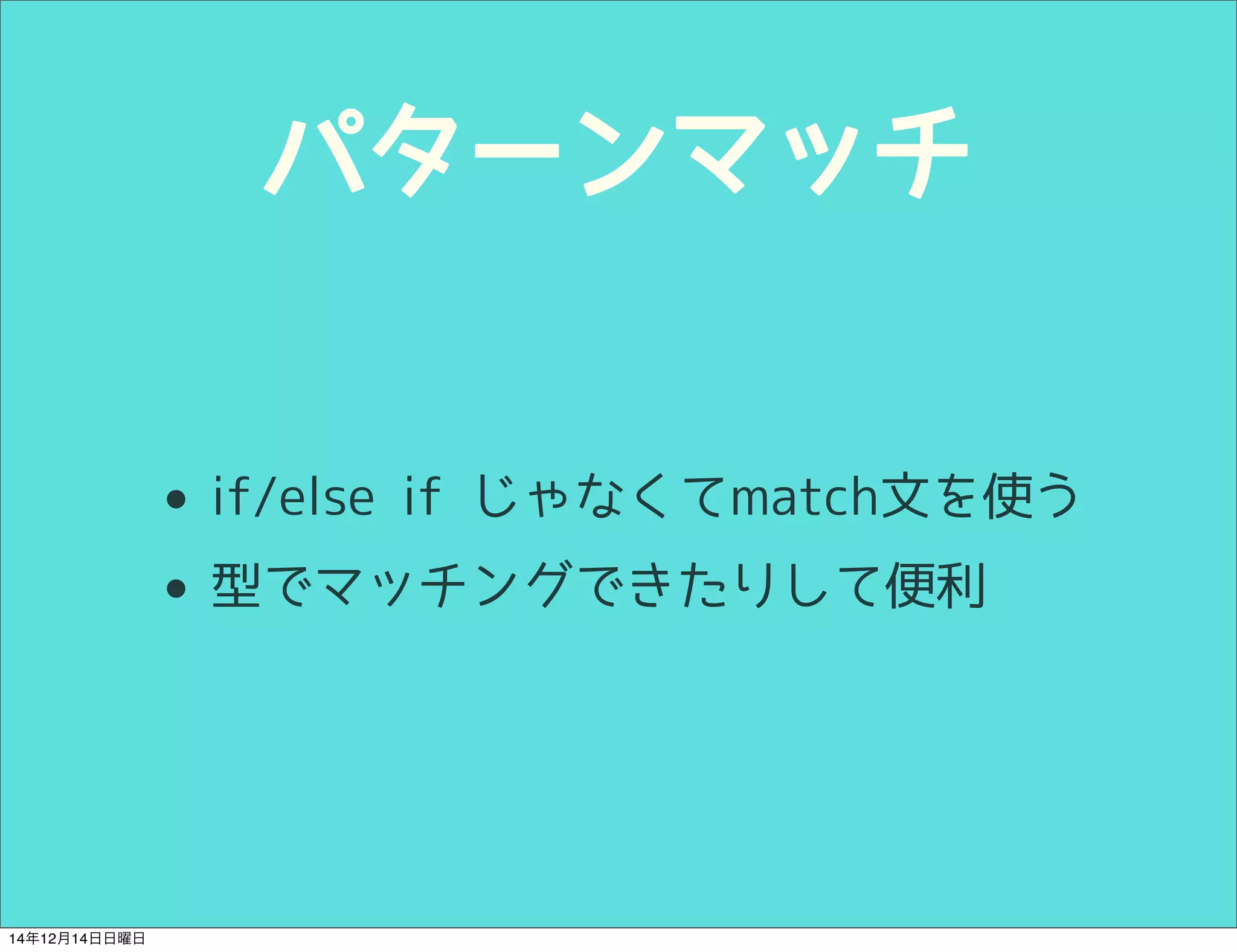 パターンマッチ 
• if/else if じゃなくてmatch文を使う 
• 型でマッチングできたりして便利 
14年12月14日日曜日 
 
