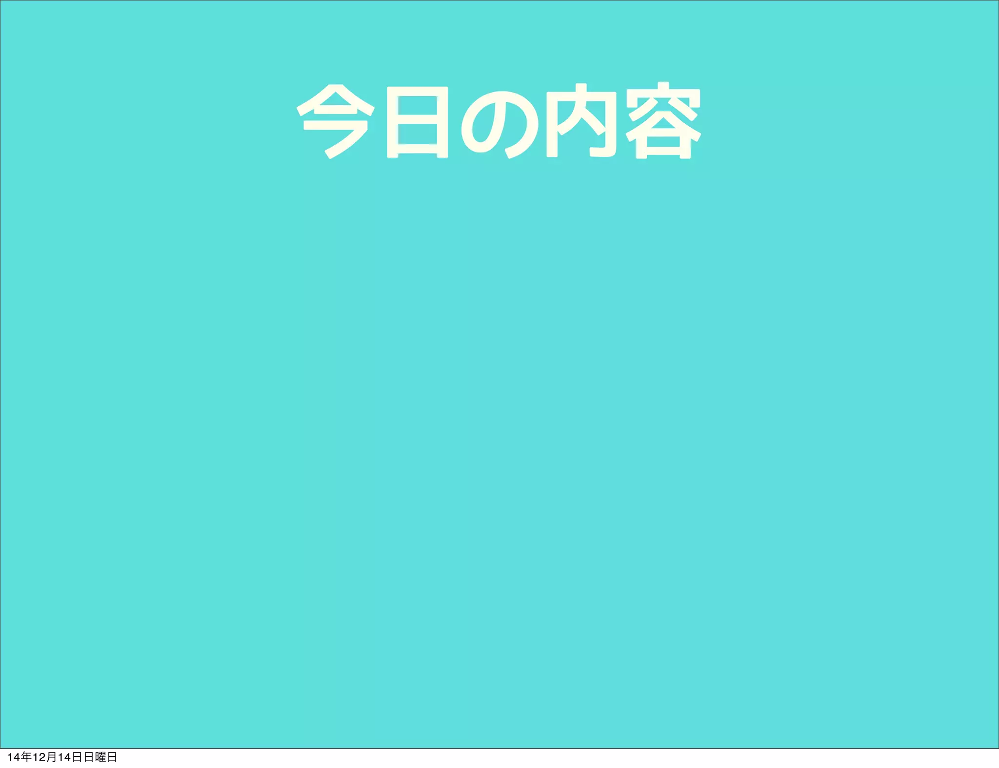 今日の内容 
14年12月14日日曜日 
 