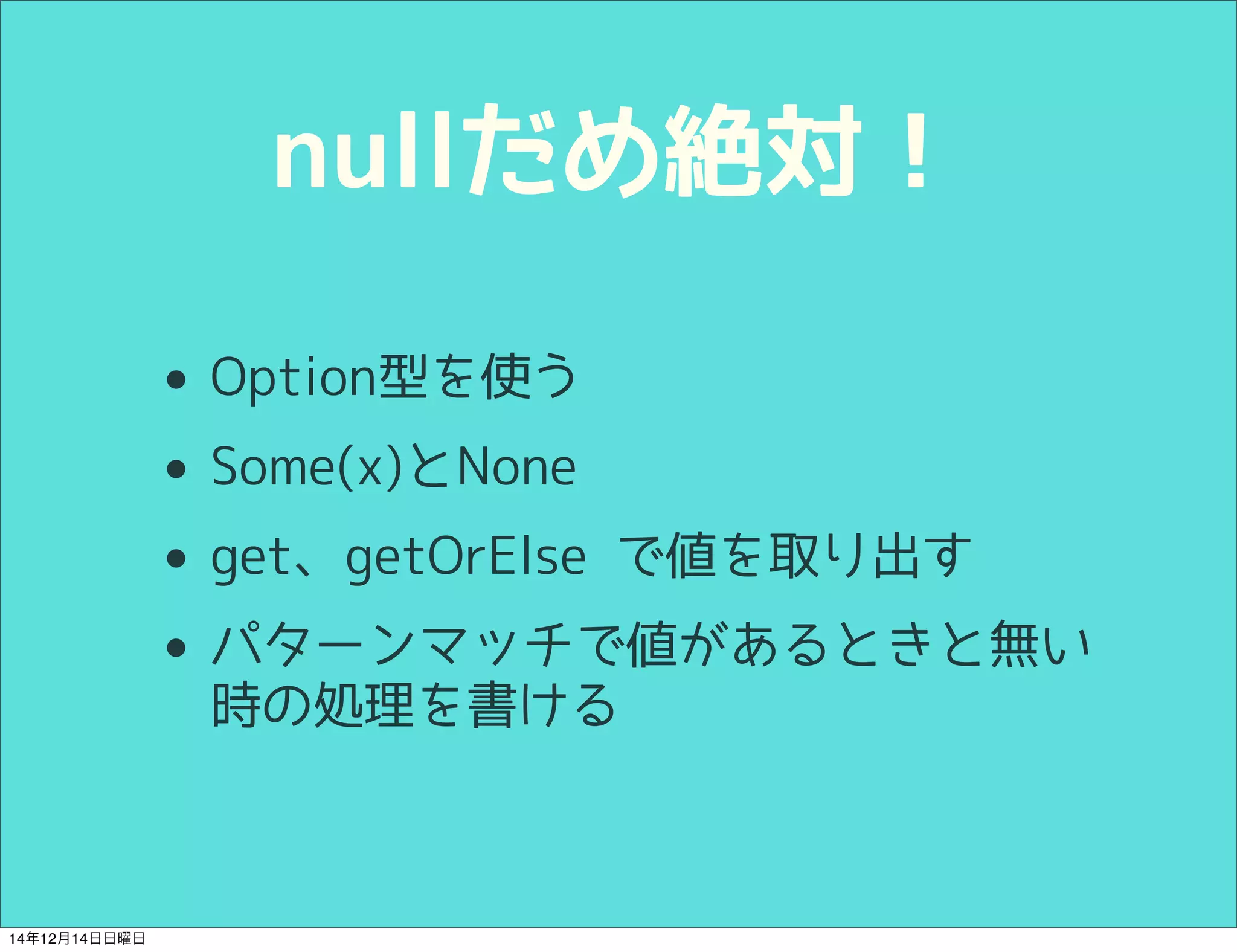 nullだめ絶対！ 
• Option型を使う 
• Some(x)とNone 
• get、getOrElse で値を取り出す 
• パターンマッチで値があるときと無い 
時の処理を書ける 
14年12月14日日曜日 
 