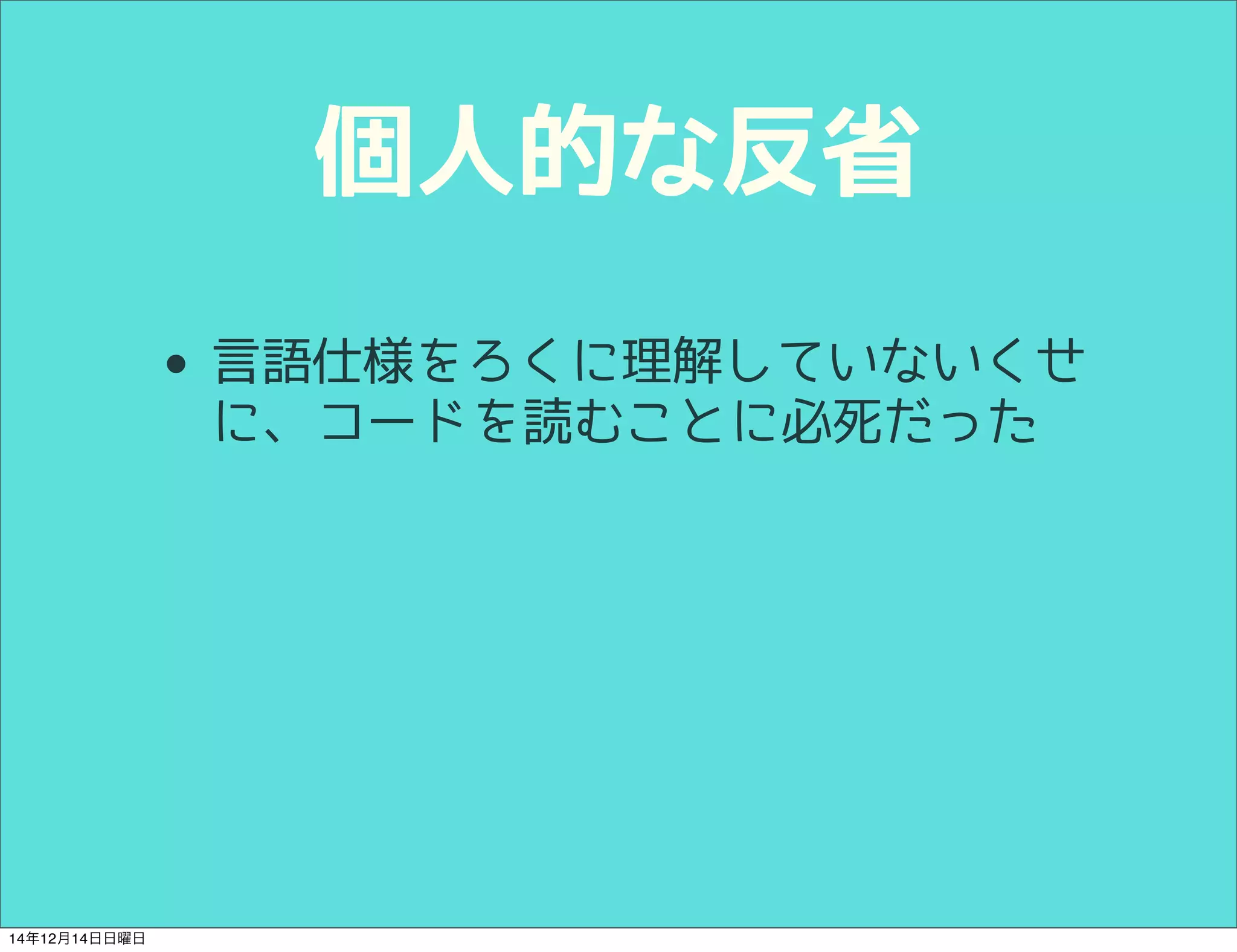 個人的な反省 
• 言語仕様をろくに理解していないくせ 
に、コードを読むことに必死だった 
14年12月14日日曜日 
 