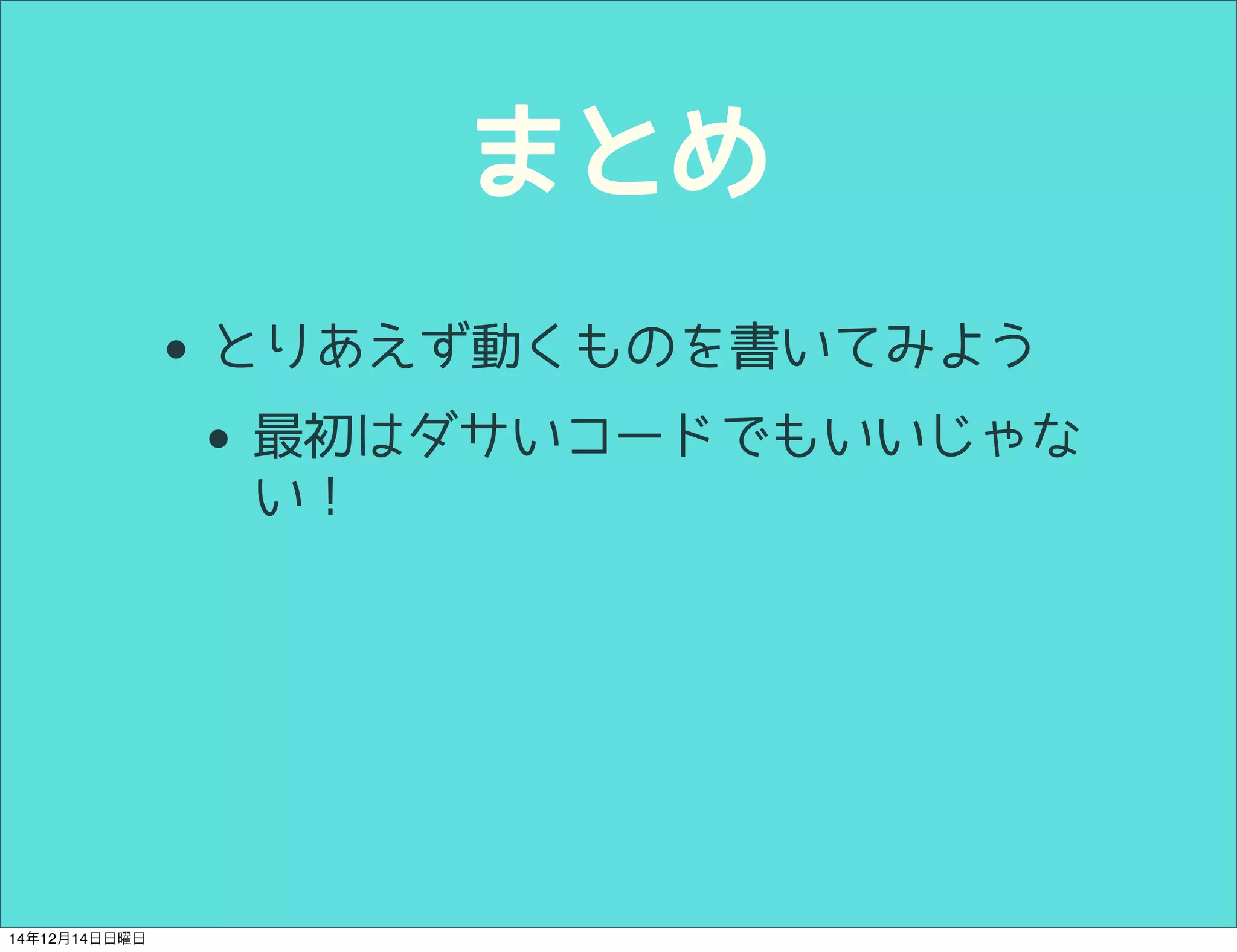 まとめ 
• とりあえず動くものを書いてみよう 
• 最初はダサいコードでもいいじゃな 
い！ 
14年12月14日日曜日 
 