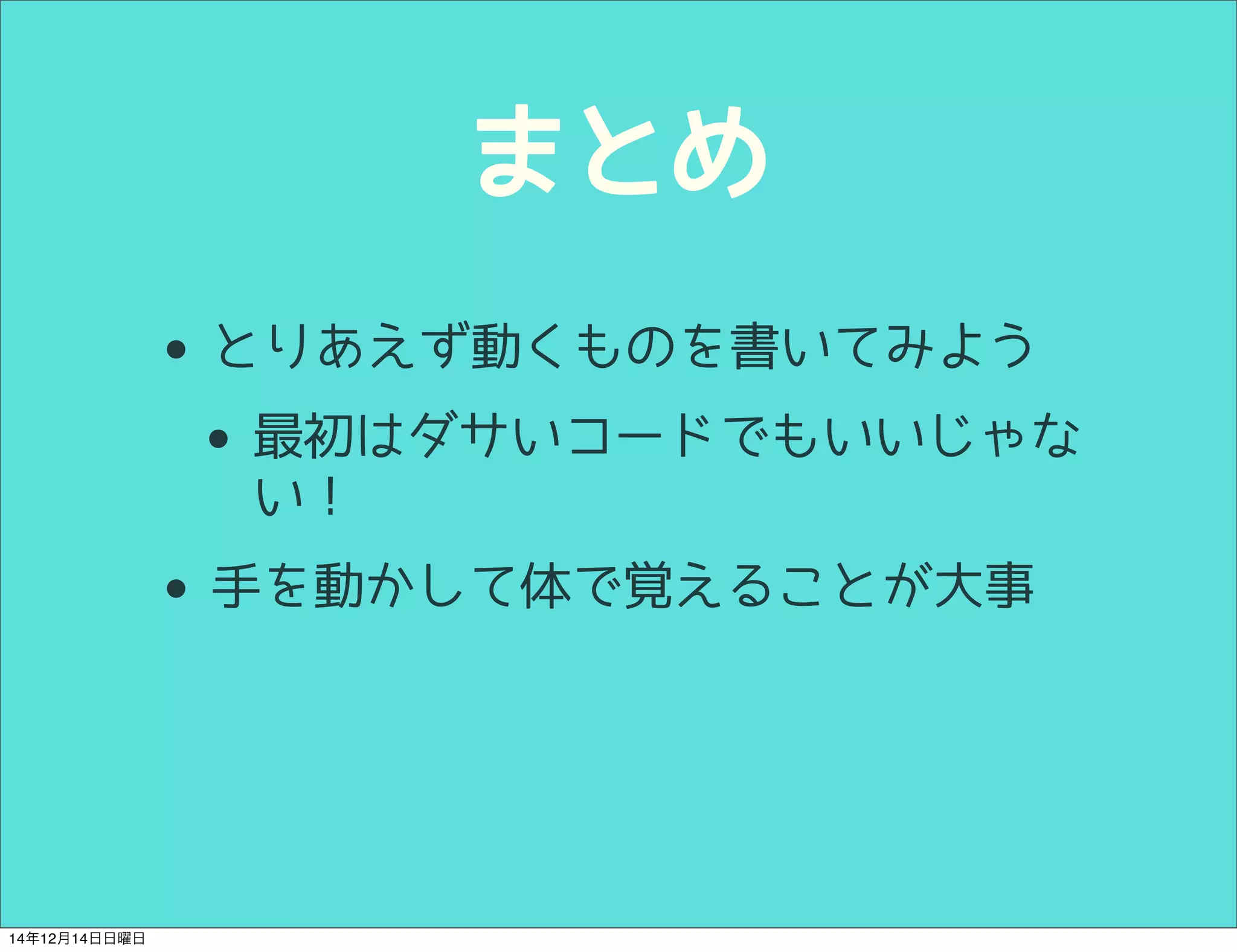 まとめ 
• とりあえず動くものを書いてみよう 
• 最初はダサいコードでもいいじゃな 
い！ 
• 手を動かして体で覚えることが大事 
14年12月14日日曜日 
 