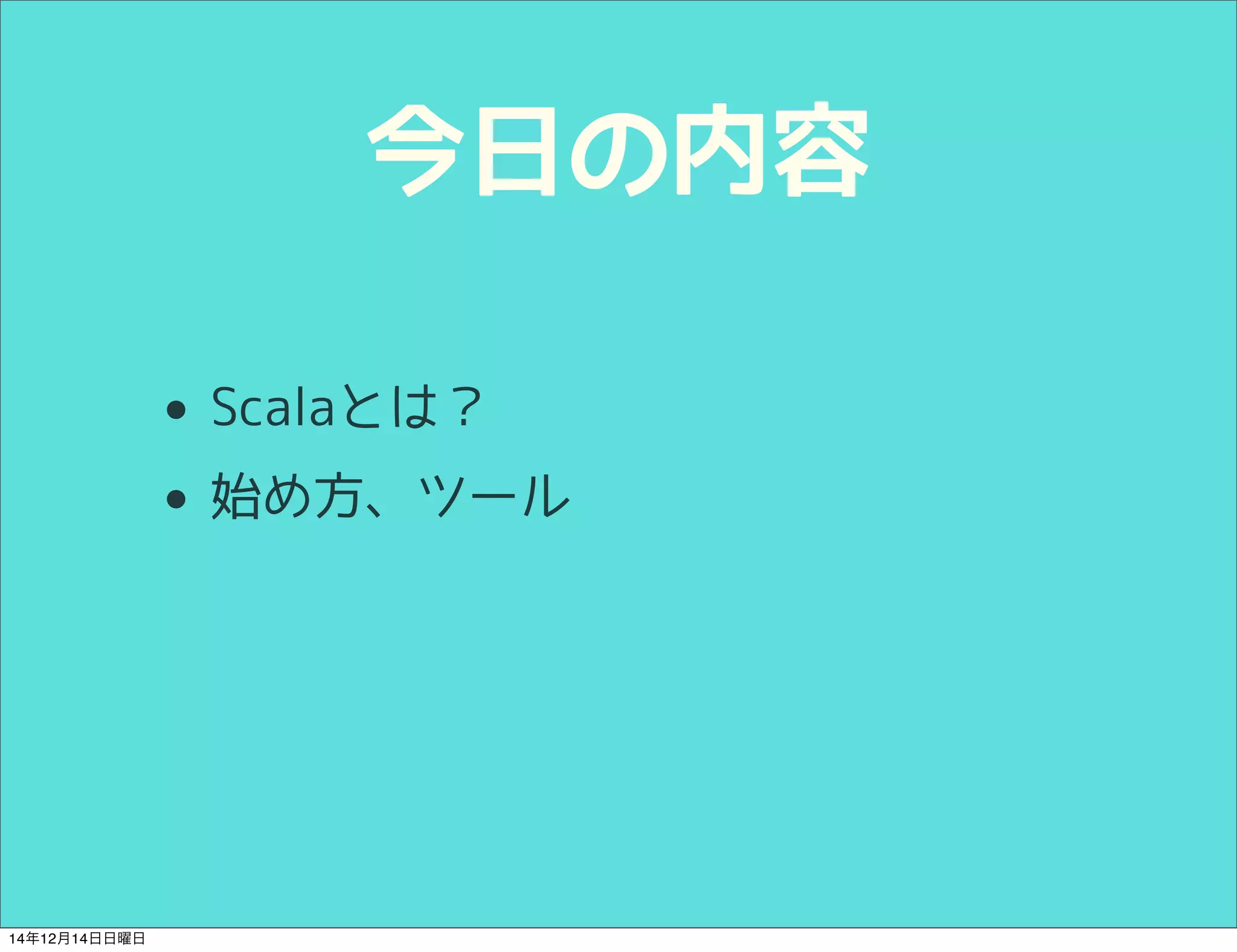 今日の内容 
• Scalaとは？ 
• 始め方、ツール 
14年12月14日日曜日 
 