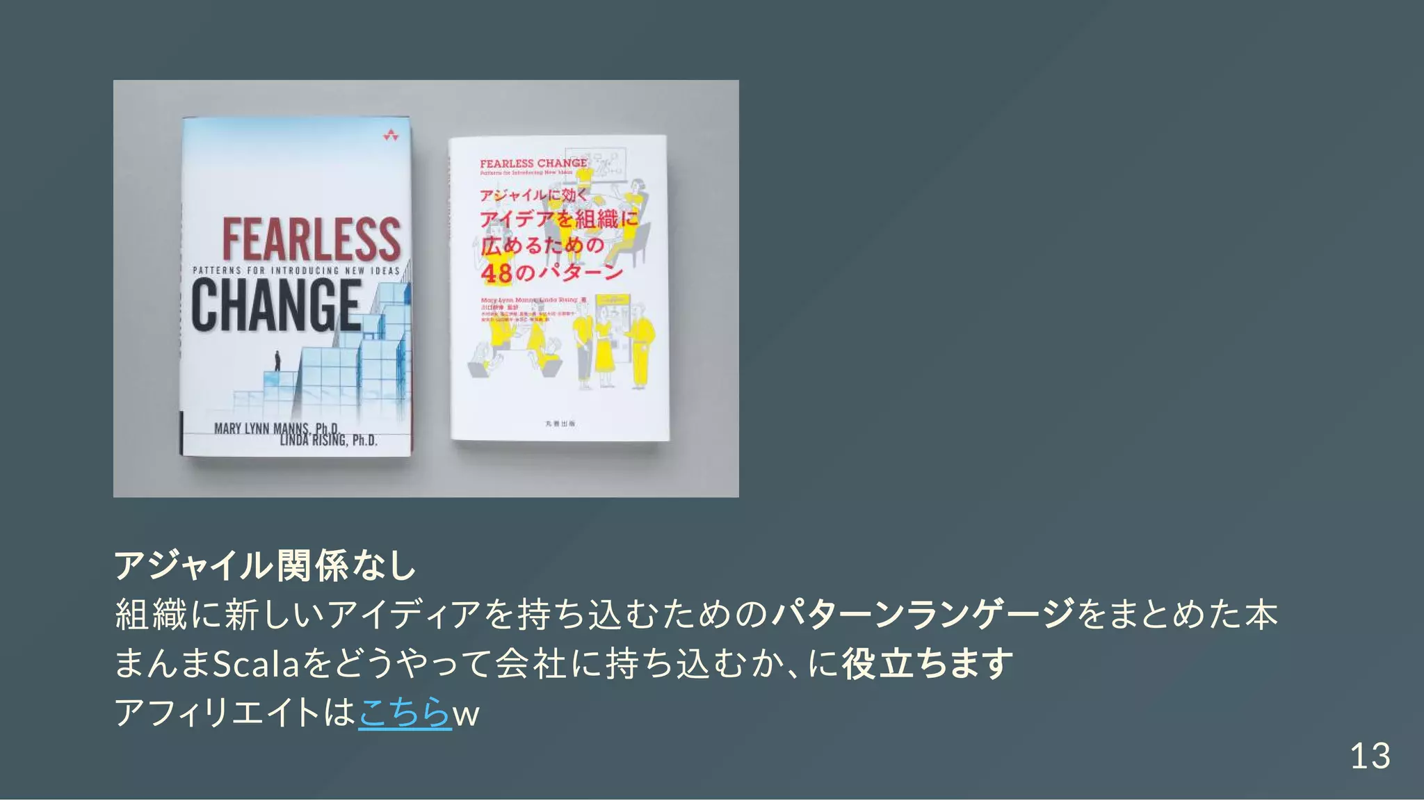 アジャイル関係なし
組織に新しいアイディアを持ち込むためのパターンランゲージをまとめた本
まんまScalaをどうやって会社に持ち込むか、に役立ちます
アフィリエイトはこちらw
13
 