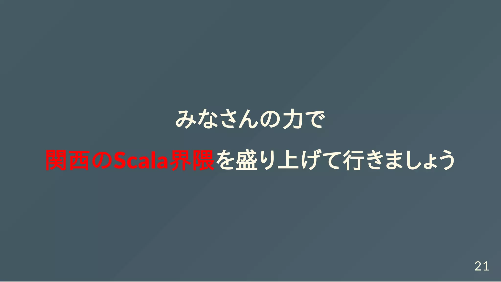 みなさんの力で
関西のScala界隈を盛り上げて行きましょう
21
 