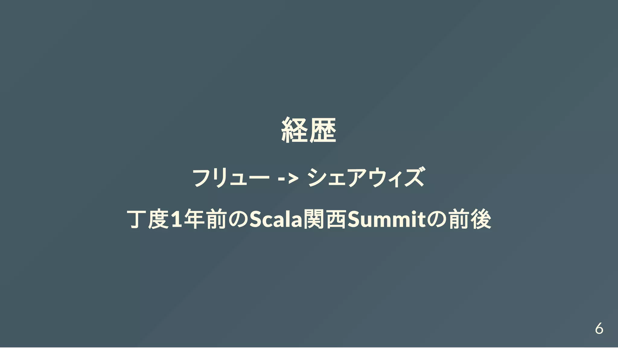 経歴
フリュー ‐> シェアウィズ
丁度1年前のScala関西Summitの前後
6
 