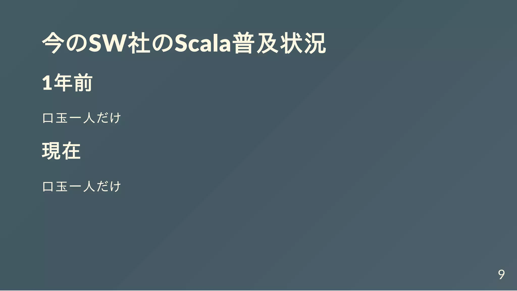 今のSW社のScala普及状況
1年前
口玉一人だけ
現在
口玉一人だけ
9
 
