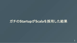 ガチのStartupがScalaを採用した結果
1
 