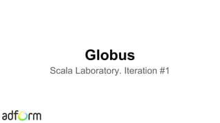 Globus
Scala Laboratory. Iteration #1
 