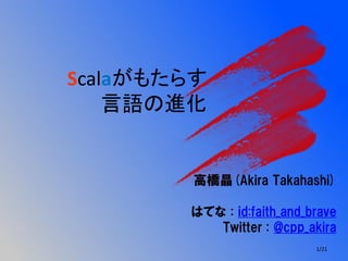 Scalaがもたらす
言語の進化
高橋晶(Akira Takahashi)
はてな : id:faith_and_brave
Twitter : @cpp_akira
1/21
 