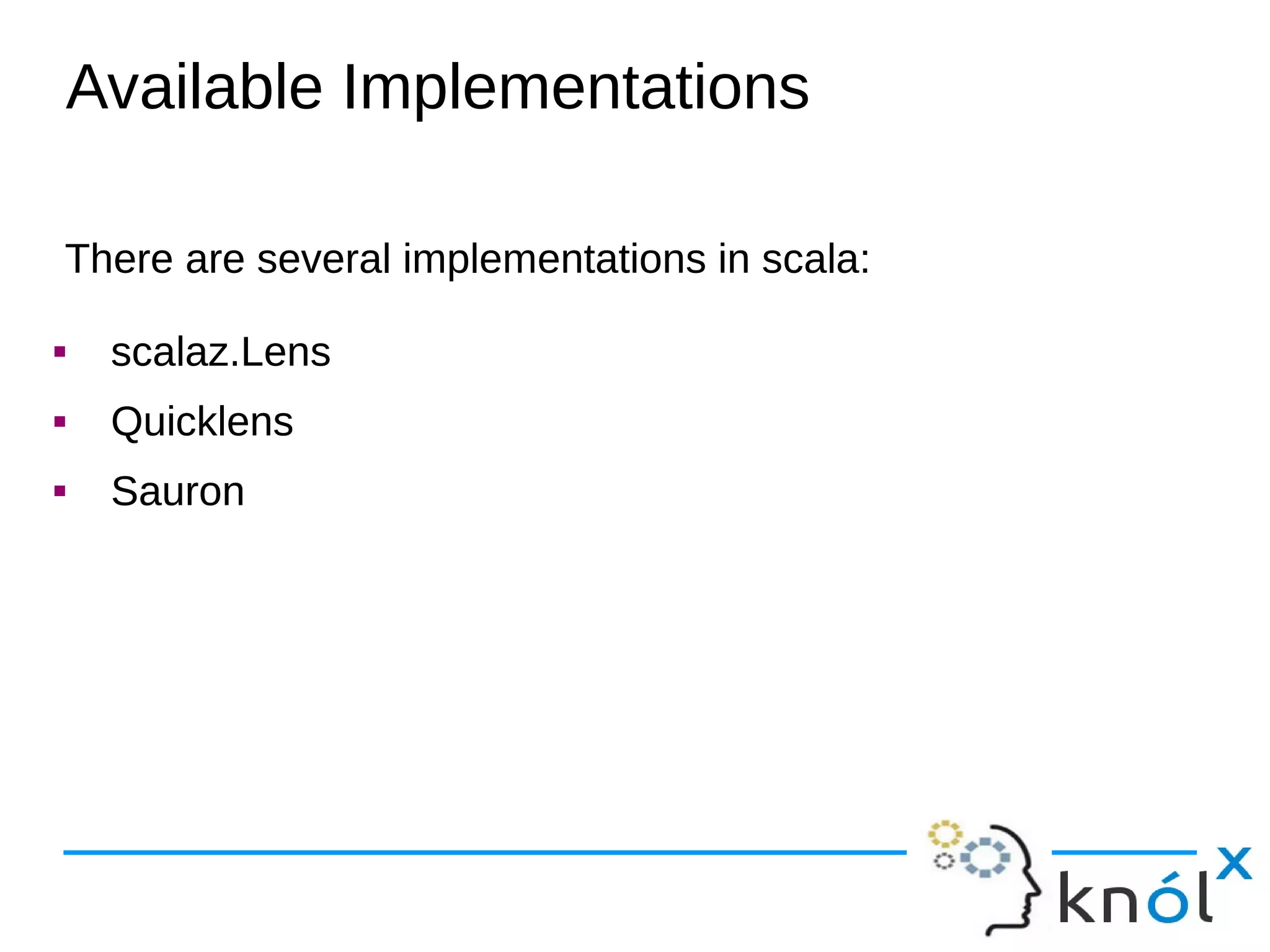 There are several implementations in scala:
 scalaz.Lens
 Quicklens
 Sauron
There are several implementations in scala:
 scalaz.Lens
 Quicklens
 Sauron
Available Implementations
 