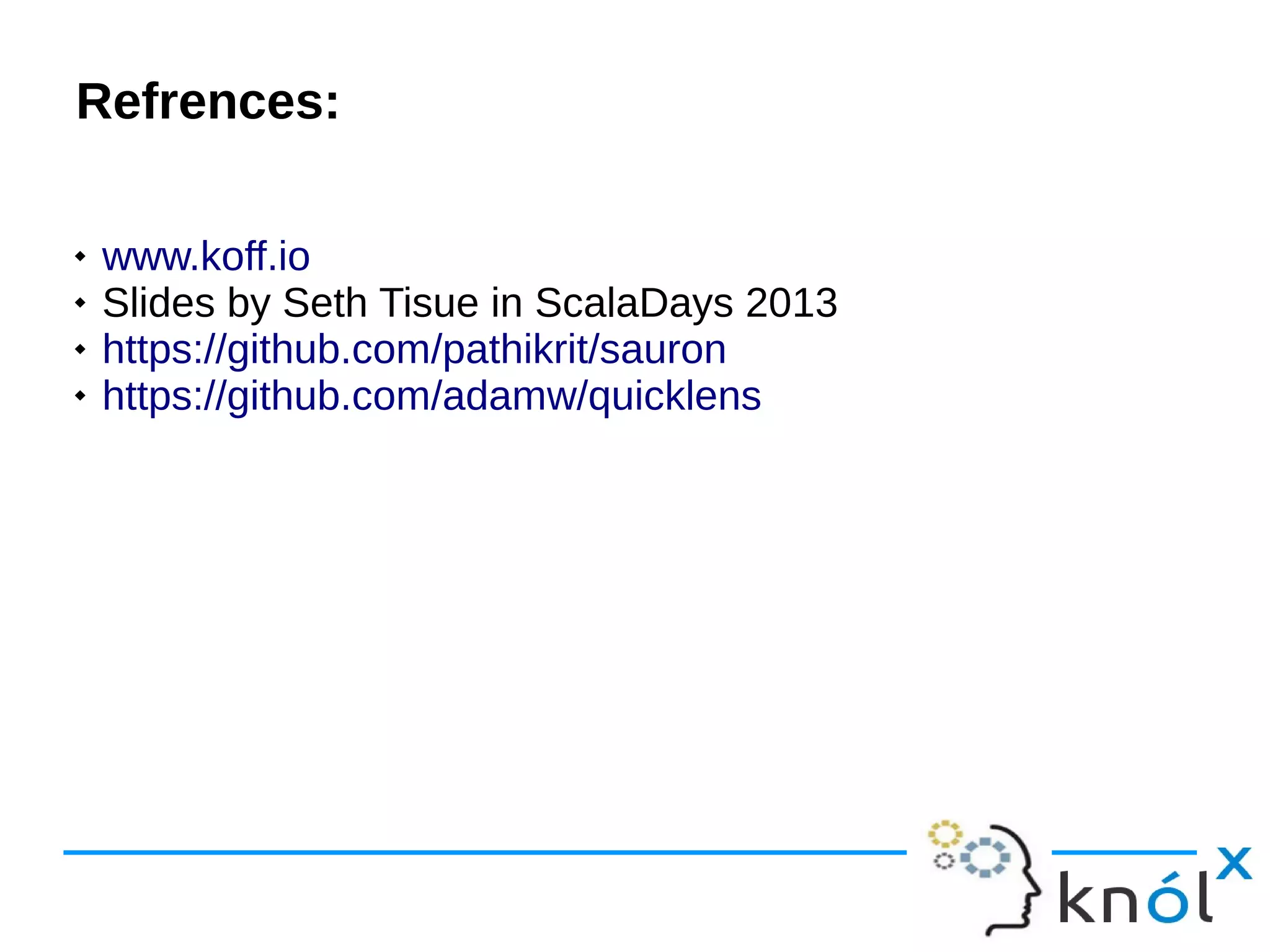 Refrences:Refrences:
 www.koff.io
 Slides by Seth Tisue in ScalaDays 2013
 https://github.com/pathikrit/sauron
 https://github.com/adamw/quicklens
 