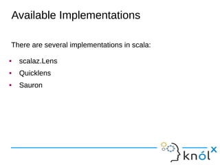 There are several implementations in scala:
 scalaz.Lens
 Quicklens
 Sauron
There are several implementations in scala:
 scalaz.Lens
 Quicklens
 Sauron
Available Implementations
 
