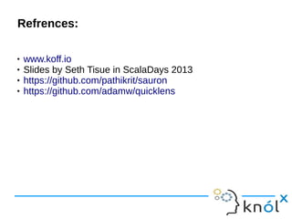 Refrences:Refrences:
 www.koff.io
 Slides by Seth Tisue in ScalaDays 2013
 https://github.com/pathikrit/sauron
 https://github.com/adamw/quicklens
 