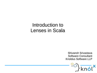 Introduction to
Lenses in Scala
Introduction to
Lenses in Scala
Shivansh Srivastava
Software Consultant
Knoldus Software LLP
Shivansh Srivastava
Software Consultant
Knoldus Software LLP
 