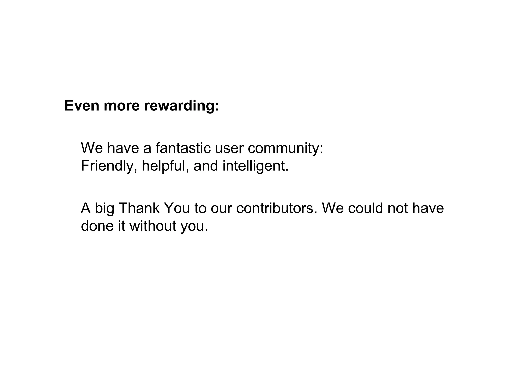 Even more rewarding:

  We have a fantastic user community:
  Friendly, helpful, and intelligent.

  A big Thank You to our contributors. We could not have
  done it without you.
 