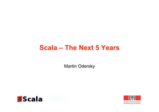 Scala – The Next 5 Years

       Martin Odersky
 