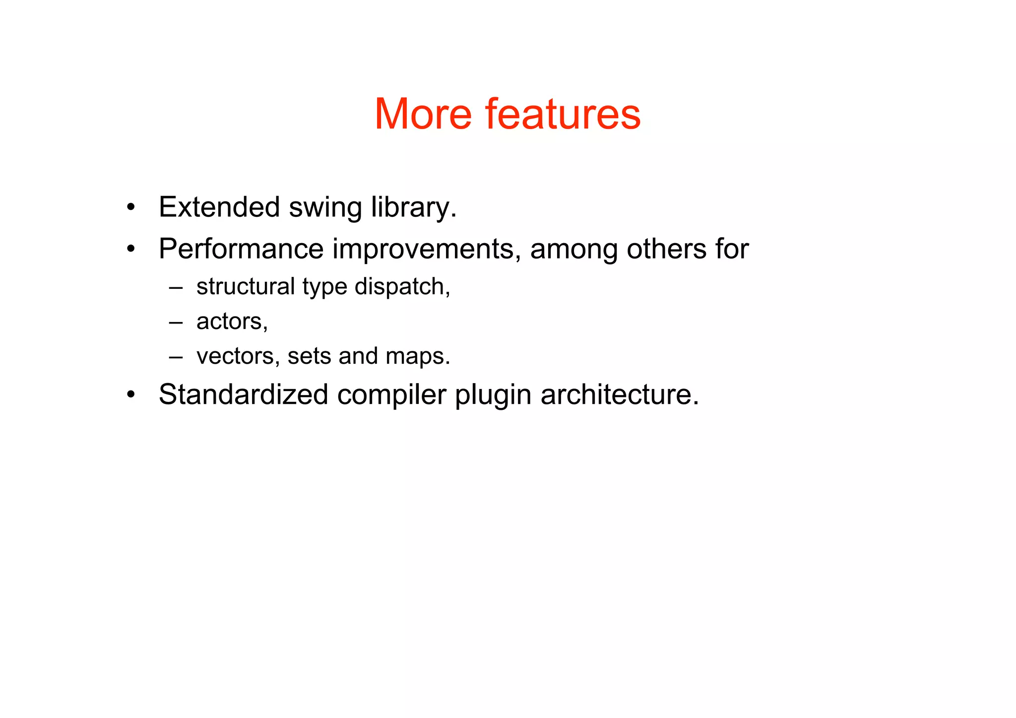 More features

• Extended swing library.
• Performance improvements, among others for
   – structural type dispatch,
   – actors,
   – vectors, sets and maps.
• Standardized compiler plugin architecture.
 