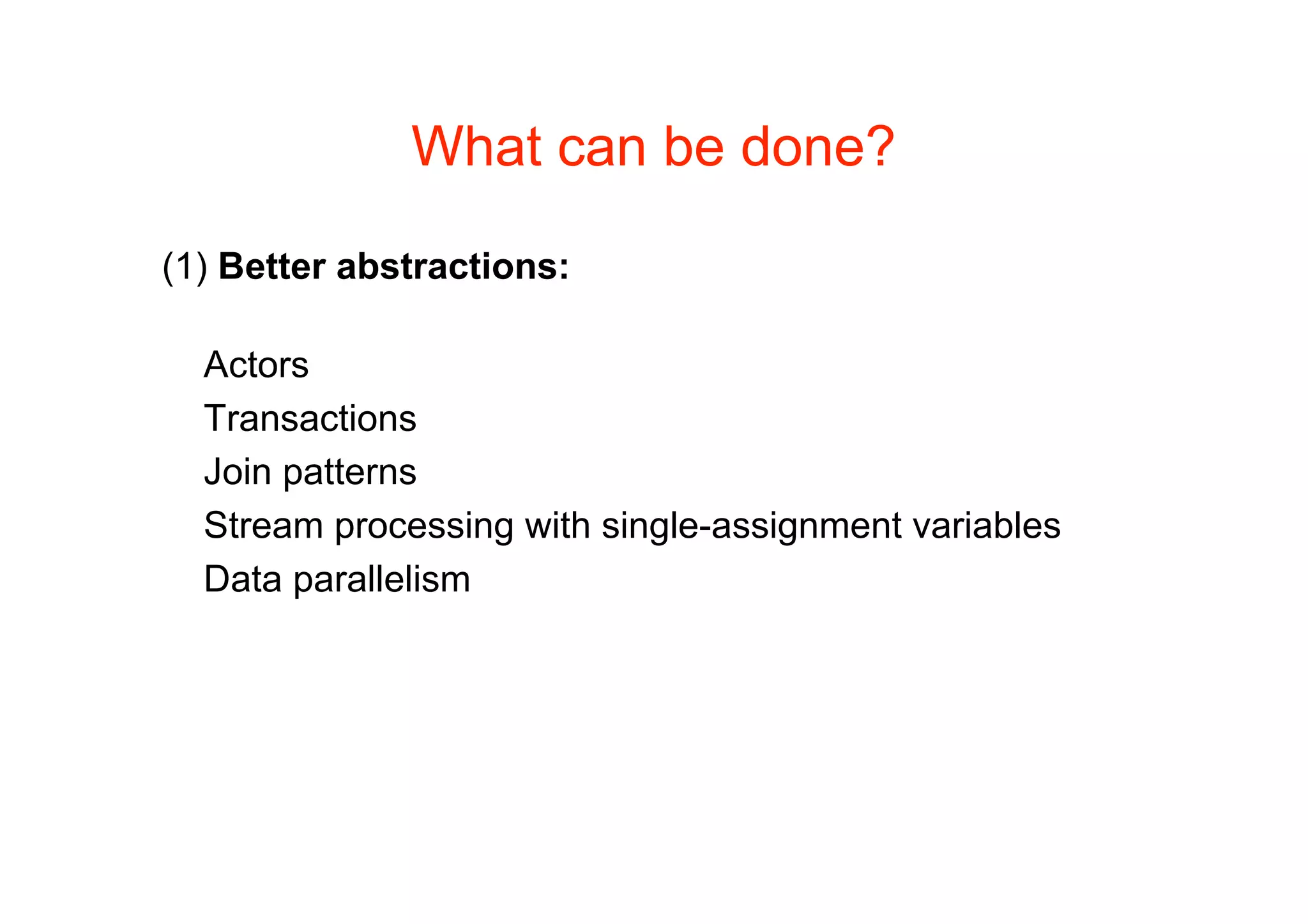 What can be done?

(1) Better abstractions:

  Actors
  Transactions
  Join patterns
  Stream processing with single-assignment variables
  Data parallelism
 