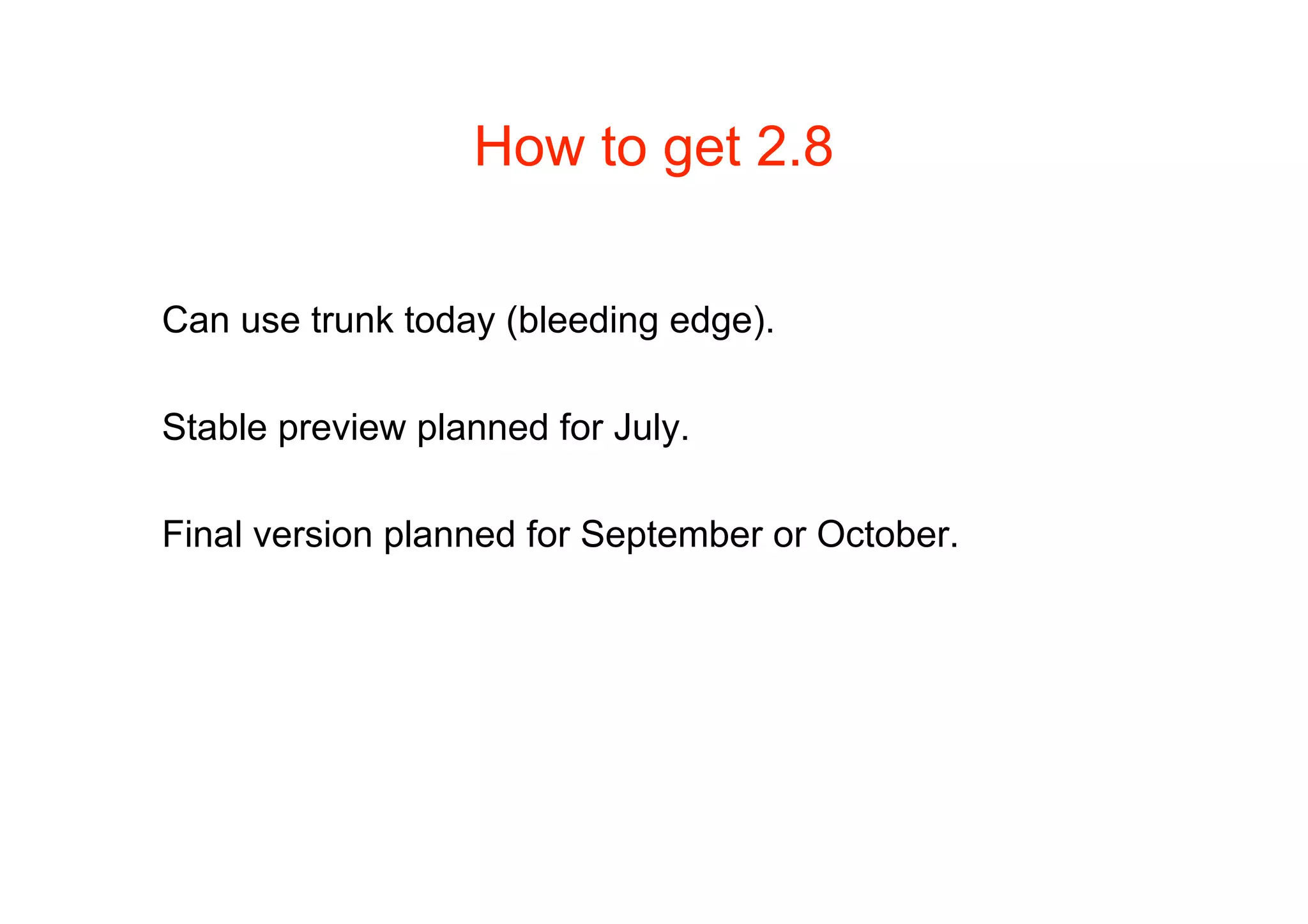 How to get 2.8

Can use trunk today (bleeding edge).

Stable preview planned for July.

Final version planned for September or October.
 