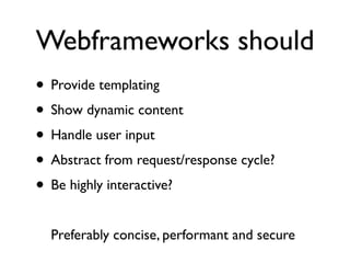 Webframeworks should
• Provide templating
• Show dynamic content
• Handle user input
• Abstract from request/response cycle?
• Be highly interactive?
  Preferably concise, performant and secure
 