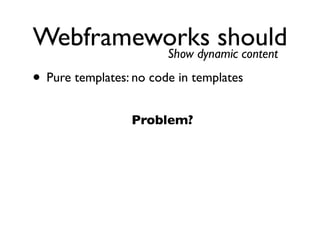 Webframeworks should
         Show dynamic content

• Pure templates: no code in templates
                 Problem?
 