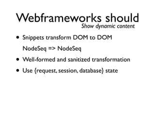 Webframeworks should
         Show dynamic content

• Snippets transform DOM to DOM
  NodeSeq => NodeSeq
• Well-formed and sanitized transformation
• Use {request, session, database} state
 