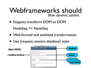 Webframeworks should
          Show dynamic content

 • Snippets transform DOM to DOM
    NodeSeq => NodeSeq
 • Well-formed and sanitized transformation
 • Use {request, session, database} state
Not MVC:                              menu

/index.xhtml                          date

                                       content
 
