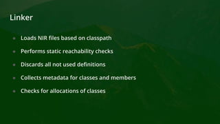 Linker
● Loads NIR files based on classpath
● Performs static reachability checks
● Discards all not used definitions
● Collects metadata for classes and members
● Checks for allocations of classes
 