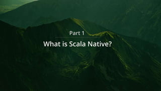 What is Scala Native?
Part 1
 
