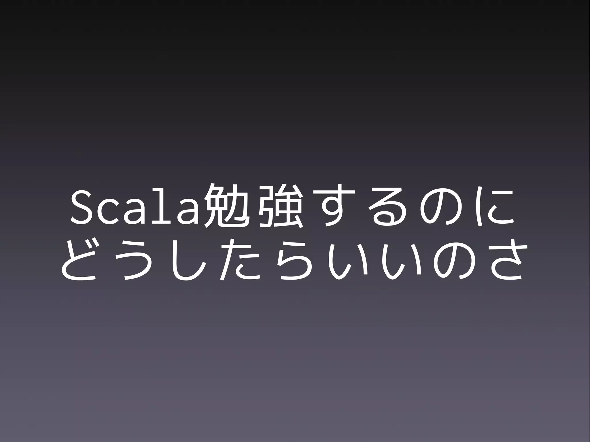 Scala勉強するのに
どうしたらいいのさ
 