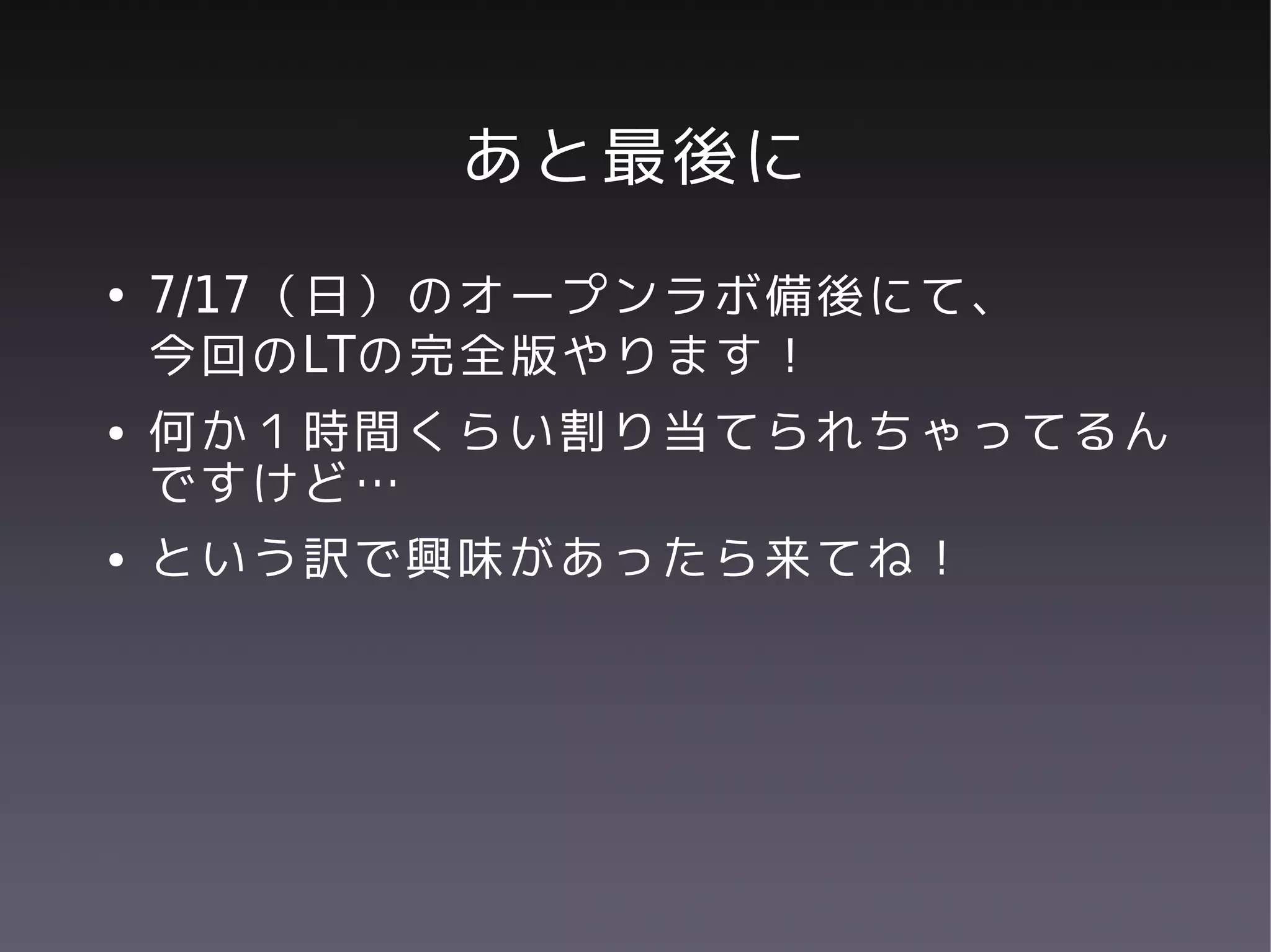 あと最後に
●   7/17（日）のオープンラボ備後にて、
    今回のLTの完全版やります！
●   何か１時間くらい割り当てられちゃってるん
    ですけど…
●   という訳で興味があったら来てね！
 